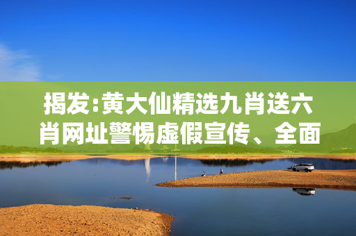 揭发:黄大仙精选九肖送六肖网址警惕虚假宣传、全面解答与解释