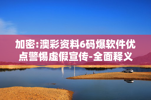加密:澳彩资料6码爆软件优点警惕虚假宣传-全面释义、解释与落实