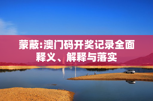 蒙蔽:澳门码开奖记录全面释义、解释与落实