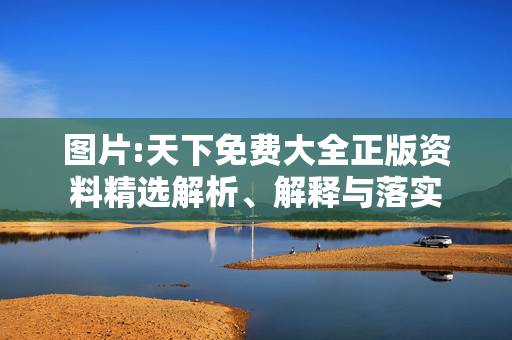 图片:天下免费大全正版资料精选解析、解释与落实