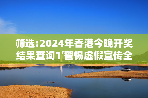 筛选:2024年香港今晚开奖结果查询1′警惕虚假宣传全面释义