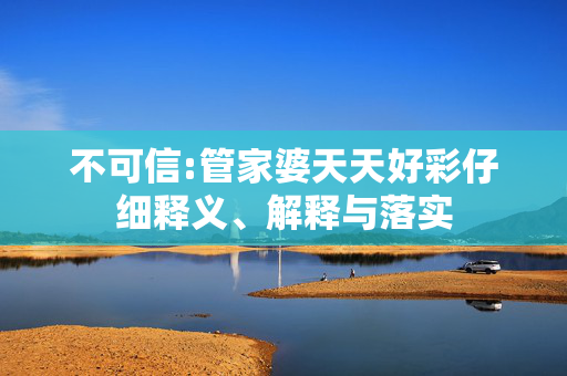 不可信:管家婆天天好彩仔细释义、解释与落实