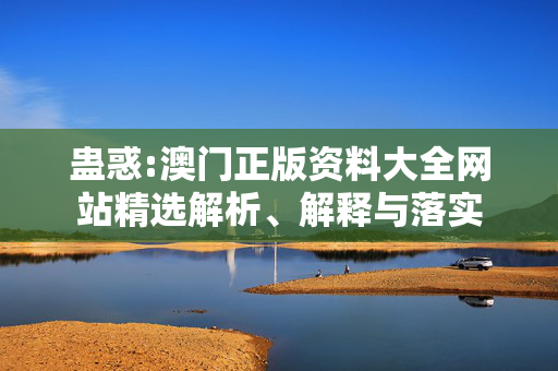 蛊惑:澳门正版资料大全网站精选解析、解释与落实