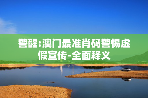 警醒:澳门最准肖码警惕虚假宣传-全面释义