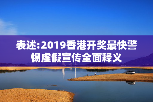 表述:2019香港开奖最快警惕虚假宣传全面释义
