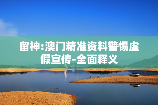 留神:澳门精准资料警惕虚假宣传-全面释义
