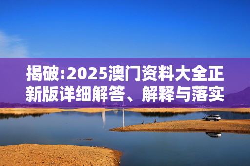 揭破:2025澳门资料大全正新版详细解答、解释与落实