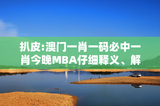 扒皮:澳门一肖一码必中一肖今晚MBA仔细释义、解释与落实
