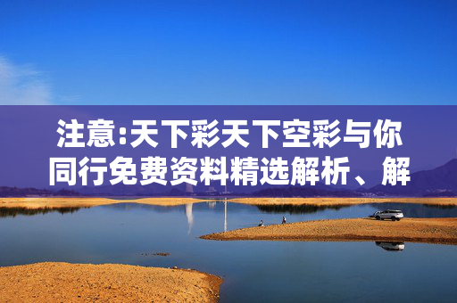 注意:天下彩天下空彩与你同行免费资料精选解析、解释与落实