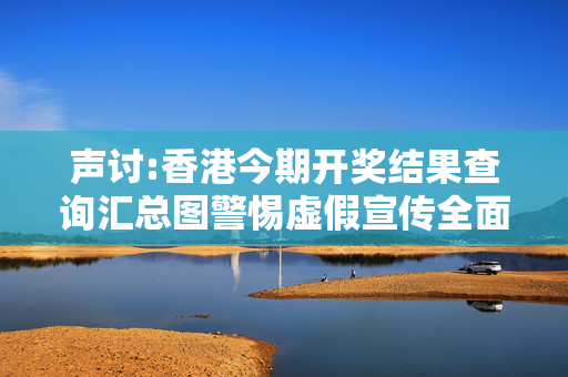 声讨:香港今期开奖结果查询汇总图警惕虚假宣传全面释义