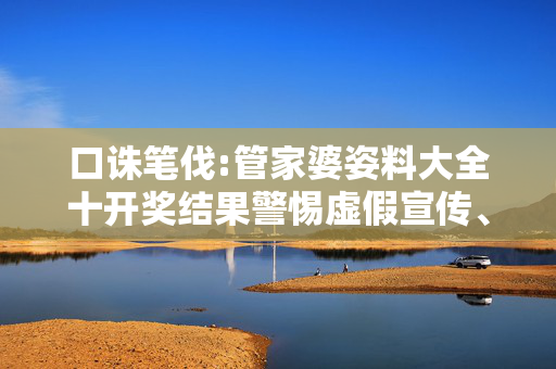 口诛笔伐:管家婆姿料大全十开奖结果警惕虚假宣传、全面解答与解释