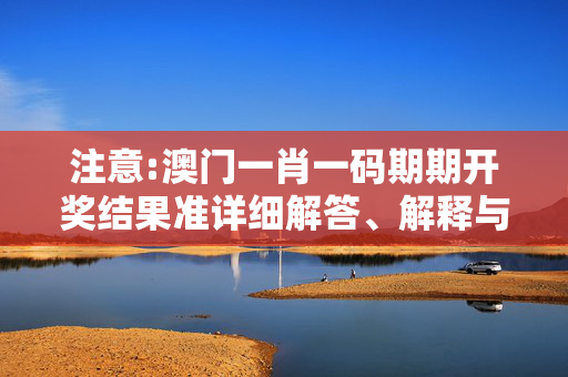 注意:澳门一肖一码期期开奖结果准详细解答、解释与落实