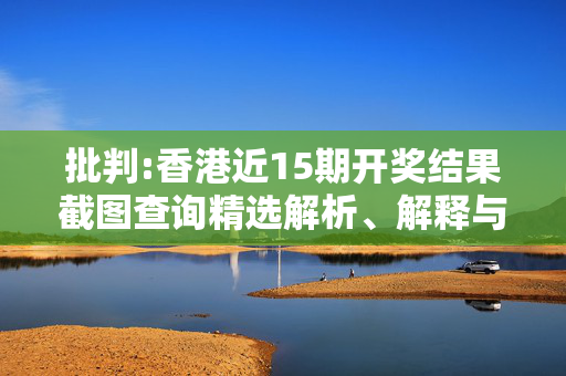 批判:香港近15期开奖结果截图查询精选解析、解释与落实