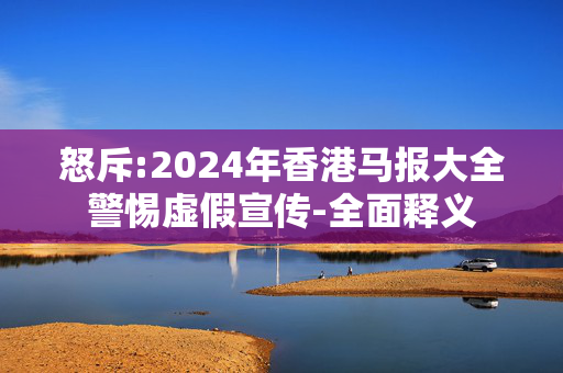怒斥:2024年香港马报大全警惕虚假宣传-全面释义