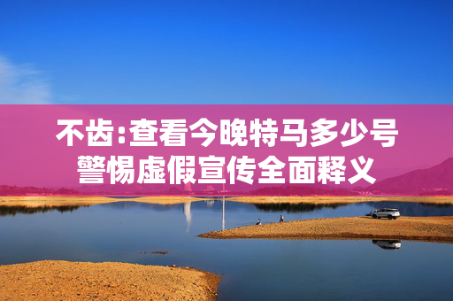 不齿:查看今晚特马多少号警惕虚假宣传全面释义