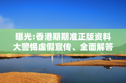 曝光:香港期期准正版资料大警惕虚假宣传、全面解答与解释