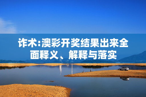诈术:澳彩开奖结果出来全面释义、解释与落实