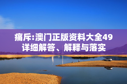 痛斥:澳门正版资料大全49详细解答、解释与落实