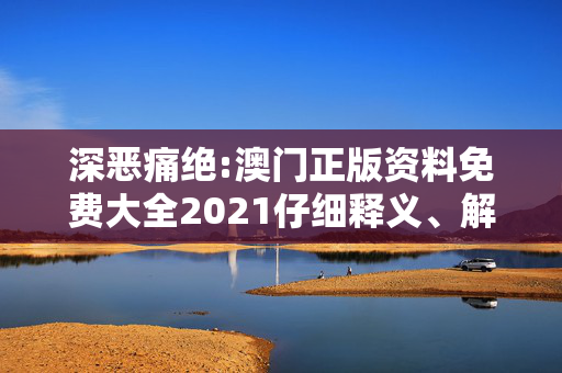 深恶痛绝:澳门正版资料免费大全2021仔细释义、解释与落实