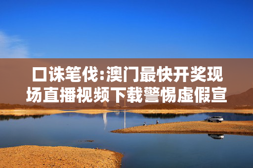 口诛笔伐:澳门最快开奖现场直播视频下载警惕虚假宣传-全面释义