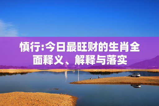 慎行:今日最旺财的生肖全面释义、解释与落实