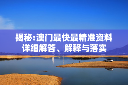 揭秘:澳门最快最精准资料详细解答、解释与落实
