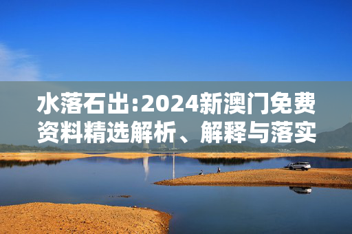 水落石出:2024新澳门免费资料精选解析、解释与落实
