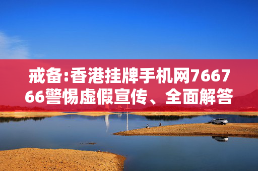 戒备:香港挂牌手机网766766警惕虚假宣传、全面解答