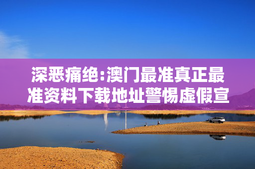 深恶痛绝:澳门最准真正最准资料下载地址警惕虚假宣传全面释义
