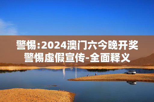 警惕:2024澳门六今晚开奖警惕虚假宣传-全面释义