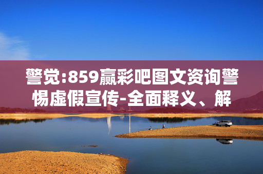 警觉:859赢彩吧图文资询警惕虚假宣传-全面释义、解释与落实