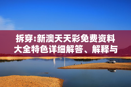 拆穿:新澳天天彩免费资料大全特色详细解答、解释与落实