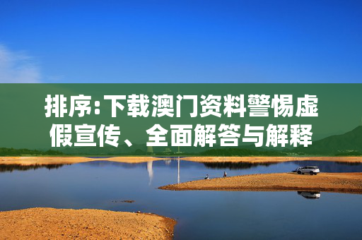 排序:下载澳门资料警惕虚假宣传、全面解答与解释