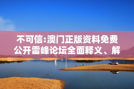 不可信:澳门正版资料免费公开雷峰论坛全面释义、解释与落实