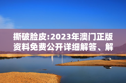 撕破脸皮:2023年澳门正版资料免费公开详细解答、解释与落实