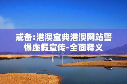 戒备:港澳宝典港澳网站警惕虚假宣传-全面释义
