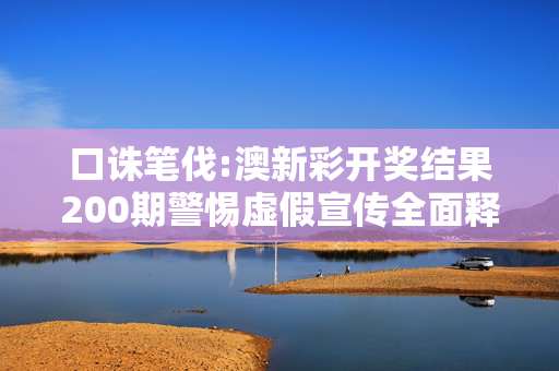 口诛笔伐:澳新彩开奖结果200期警惕虚假宣传全面释义