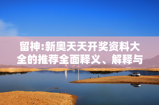 留神:新奥天天开奖资料大全的推荐全面释义、解释与落实