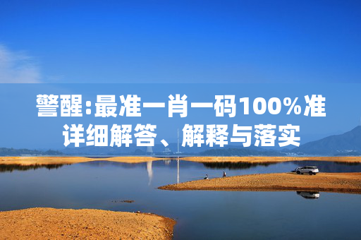 警醒:最准一肖一码100%准详细解答、解释与落实
