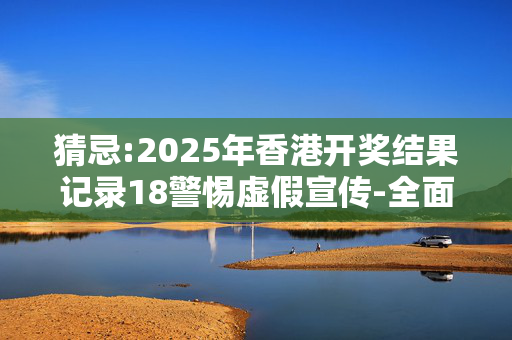 猜忌:2025年香港开奖结果记录18警惕虚假宣传-全面释义