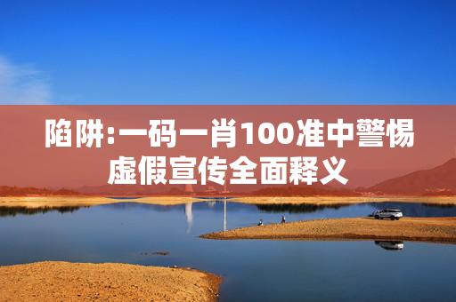 陷阱:一码一肖100准中警惕虚假宣传全面释义