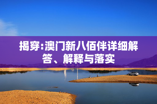 揭穿:澳门新八佰伴详细解答、解释与落实