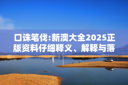 口诛笔伐:新澳大全2025正版资料仔细释义、解释与落实