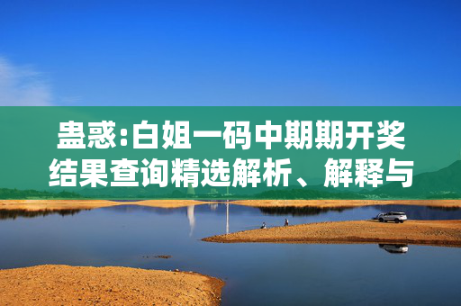 蛊惑:白姐一码中期期开奖结果查询精选解析、解释与落实