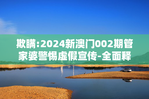 欺瞒:2024新澳门002期管家婆警惕虚假宣传-全面释义