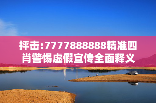 抨击:7777888888精准四肖警惕虚假宣传全面释义