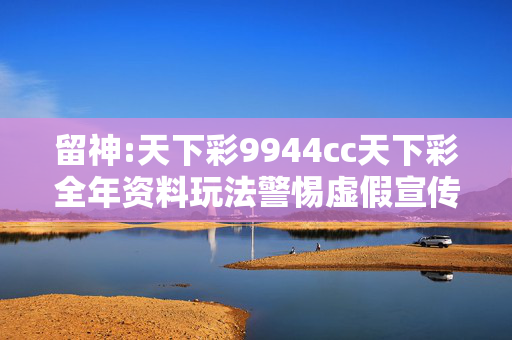 留神:天下彩9944cc天下彩全年资料玩法警惕虚假宣传-全面释义、解释与落实