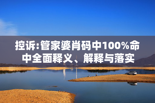 控诉:管家婆肖码中100%命中全面释义、解释与落实