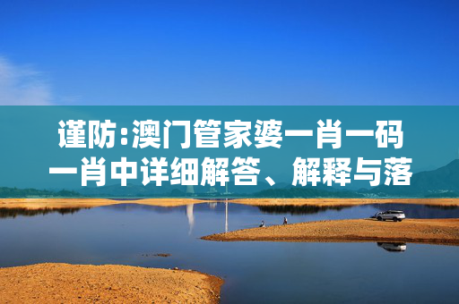 谨防:澳门管家婆一肖一码一肖中详细解答、解释与落实
