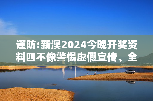 谨防:新澳2024今晚开奖资料四不像警惕虚假宣传、全面解答